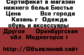 Сертификат в магазин нижнего белья Бюстье  › Цена ­ 800 - Все города, Казань г. Одежда, обувь и аксессуары » Другое   . Оренбургская обл.,Медногорск г.